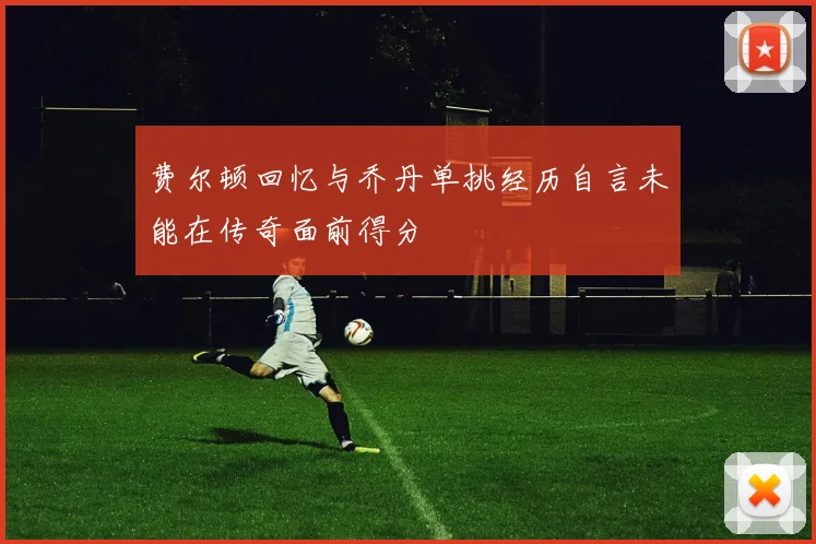 费尔顿回忆与乔丹单挑经历自言未能在传奇面前得分