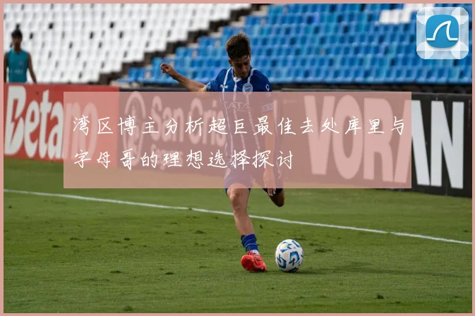湾区博主分析超巨最佳去处库里与字母哥的理想选择探讨
