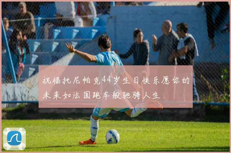 祝福托尼帕克44岁生日快乐愿你的未来如法国跑车般驰骋人生