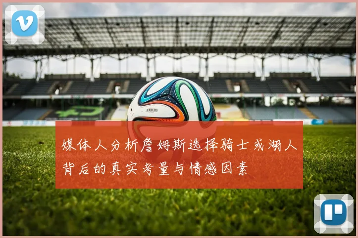 媒体人分析詹姆斯选择骑士或湖人背后的真实考量与情感因素