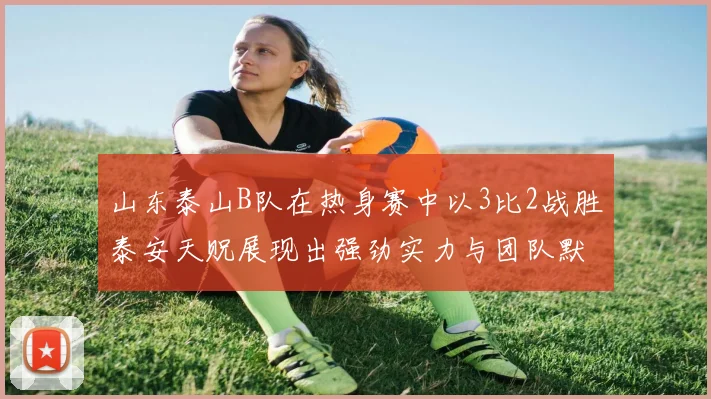 山东泰山B队在热身赛中以3比2战胜泰安天贶展现出强劲实力与团队默契
