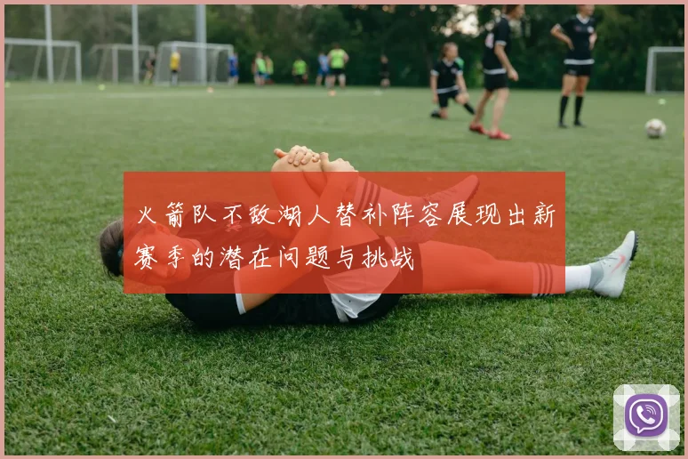 火箭队不敌湖人替补阵容展现出新赛季的潜在问题与挑战