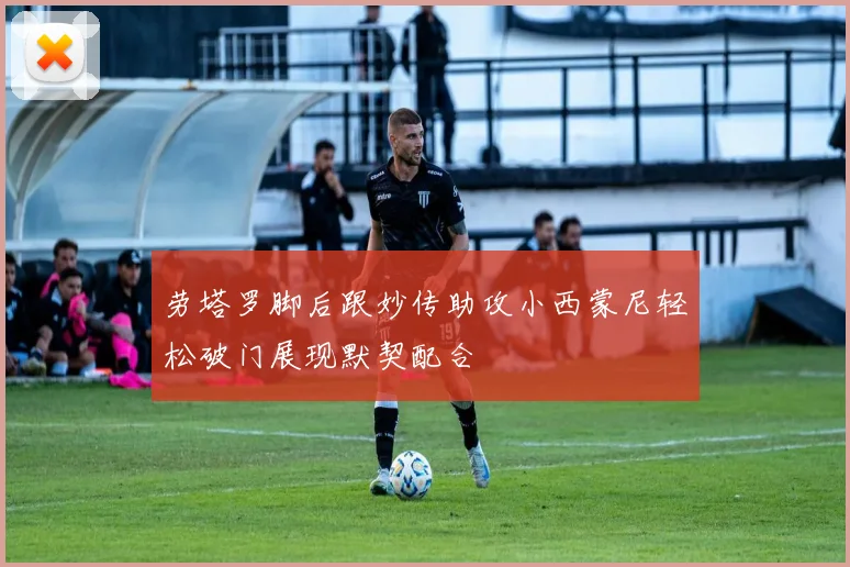 劳塔罗脚后跟妙传助攻小西蒙尼轻松破门展现默契配合