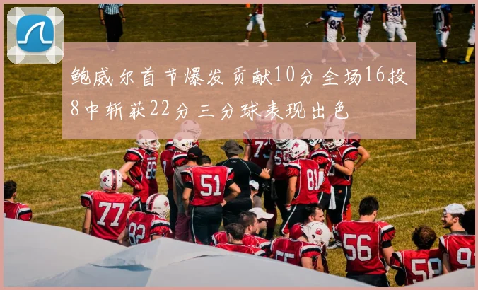 鲍威尔首节爆发贡献10分全场16投8中斩获22分三分球表现出色
