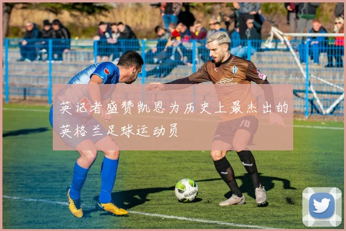 英记者盛赞凯恩为历史上最杰出的英格兰足球运动员