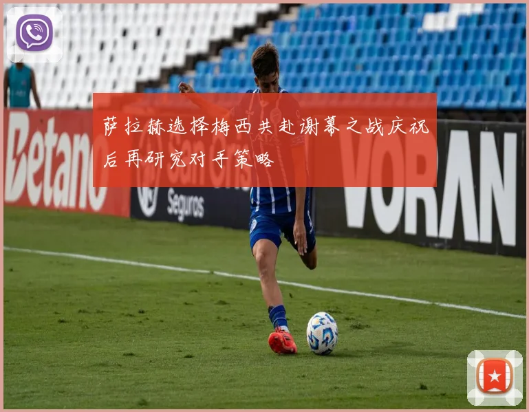 萨拉赫选择梅西共赴谢幕之战庆祝后再研究对手策略