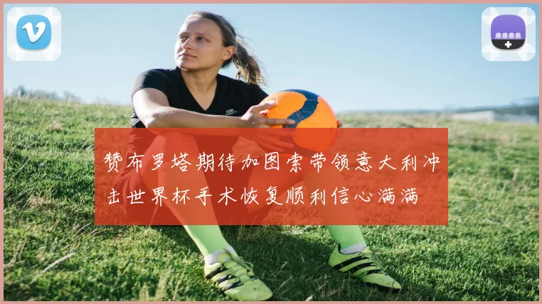 赞布罗塔期待加图索带领意大利冲击世界杯手术恢复顺利信心满满