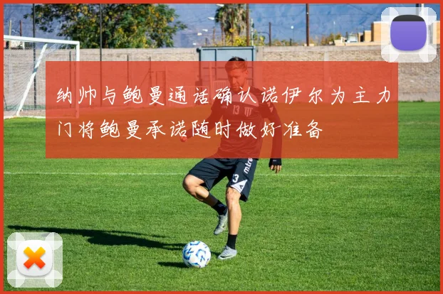 纳帅与鲍曼通话确认诺伊尔为主力门将鲍曼承诺随时做好准备