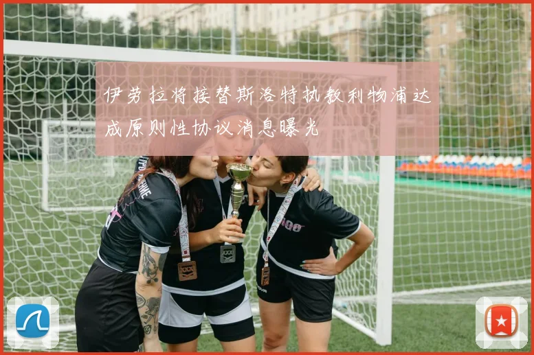 伊劳拉将接替斯洛特执教利物浦达成原则性协议消息曝光