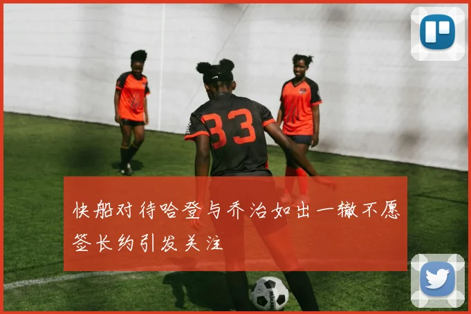 快船对待哈登与乔治如出一辙不愿签长约引发关注