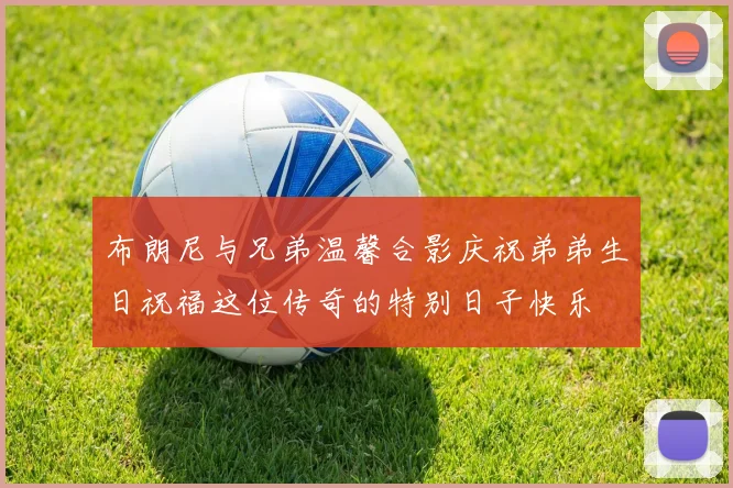布朗尼与兄弟温馨合影庆祝弟弟生日祝福这位传奇的特别日子快乐
