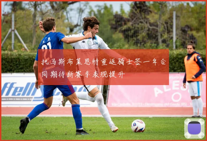 托马斯布莱恩特重返骑士签一年合同期待新赛季表现提升