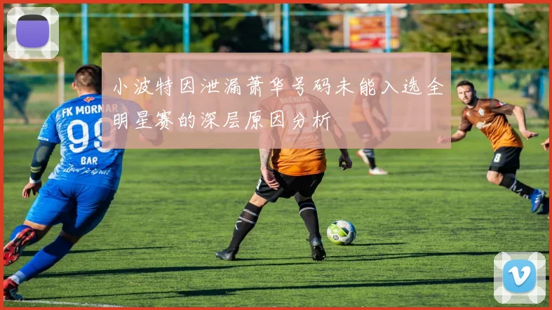 小波特因泄漏萧华号码未能入选全明星赛的深层原因分析