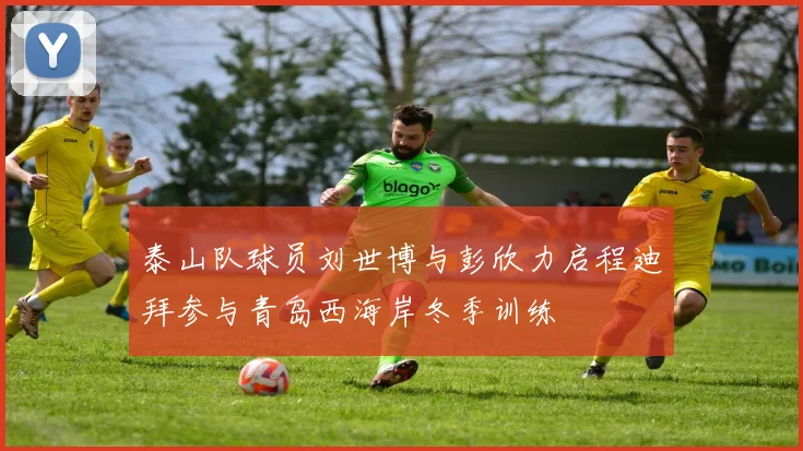 泰山队球员刘世博与彭欣力启程迪拜参与青岛西海岸冬季训练