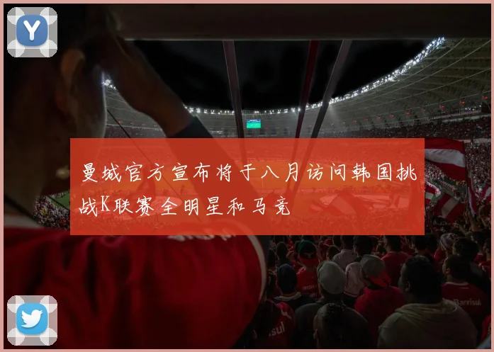 曼城官方宣布将于八月访问韩国挑战K联赛全明星和马竞