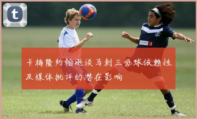 卡梅隆约翰逊谈马刺三分球依赖性及媒体批评的潜在影响