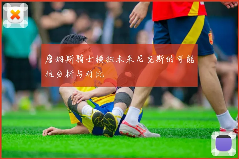 詹姆斯骑士横扫未来尼克斯的可能性分析与对比
