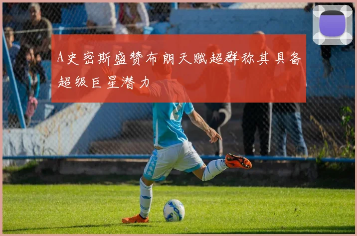 A史密斯盛赞布朗天赋超群称其具备超级巨星潜力