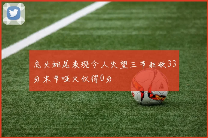 虎头蛇尾表现令人失望三节狂砍33分末节哑火仅得0分