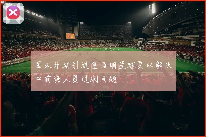 国米计划引进皇马明星球员以解决中前场人员过剩问题
