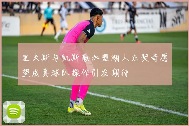 里夫斯与凯斯勒加盟湖人东契奇愿望成真球队操作引发期待
