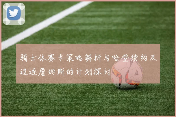 骑士休赛季策略解析与哈登续约及追逐詹姆斯的计划探讨